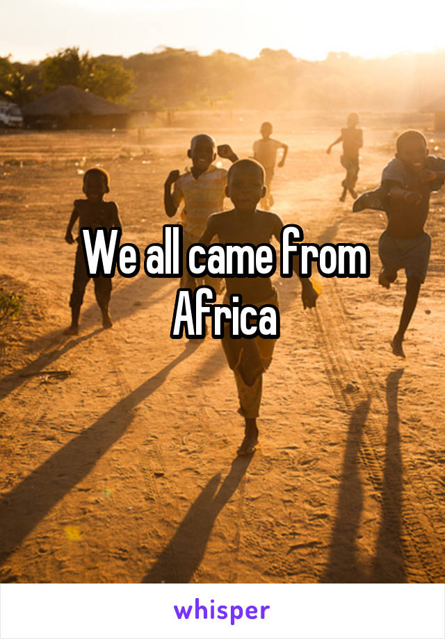 We all came from Africa
