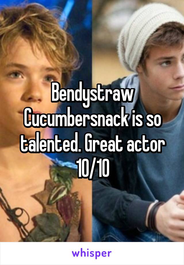 Bendystraw Cucumbersnack is so talented. Great actor 10/10