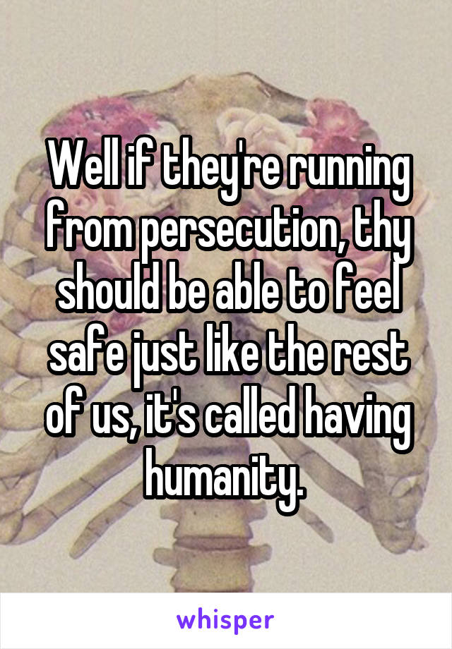 Well if they're running from persecution, thy should be able to feel safe just like the rest of us, it's called having humanity. 