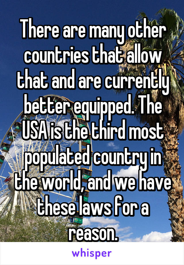 There are many other countries that allow that and are currently better equipped. The USA is the third most populated country in the world, and we have these laws for a reason.