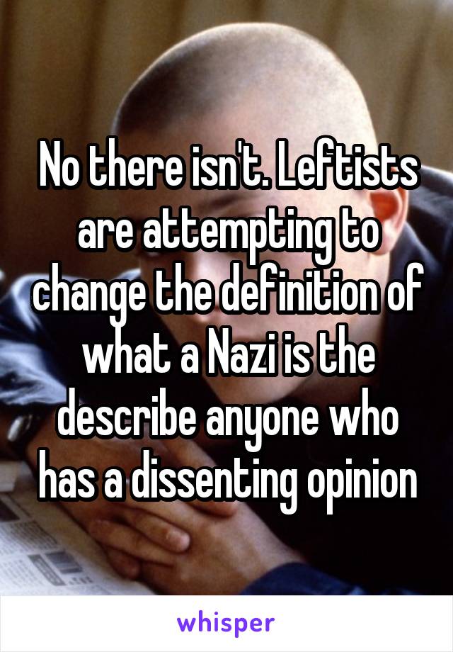 No there isn't. Leftists are attempting to change the definition of what a Nazi is the describe anyone who has a dissenting opinion