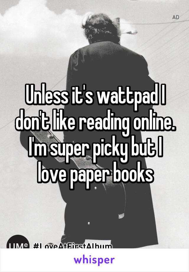Unless it's wattpad I don't like reading online. I'm super picky but I love paper books