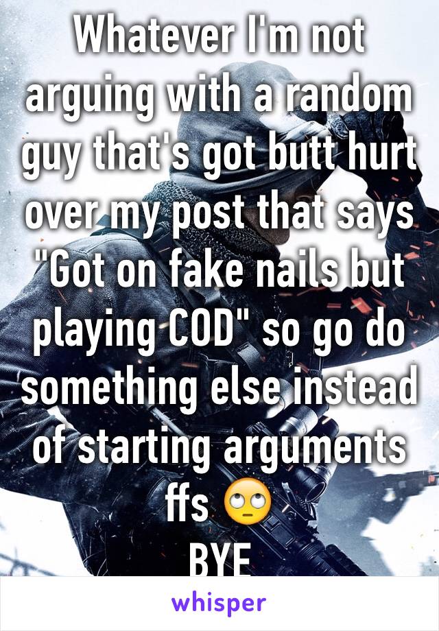 Whatever I'm not arguing with a random guy that's got butt hurt  over my post that says "Got on fake nails but playing COD" so go do something else instead of starting arguments ffs 🙄
BYE