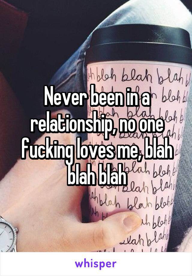 Never been in a relationship, no one fucking loves me, blah blah blah