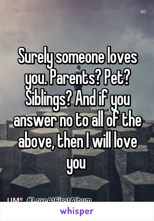 Surely someone loves you. Parents? Pet? Siblings? And if you answer no to all of the above, then I will love you 