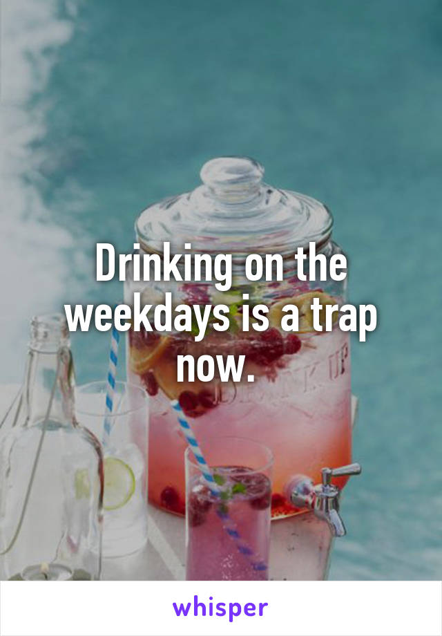 Drinking on the weekdays is a trap now. 