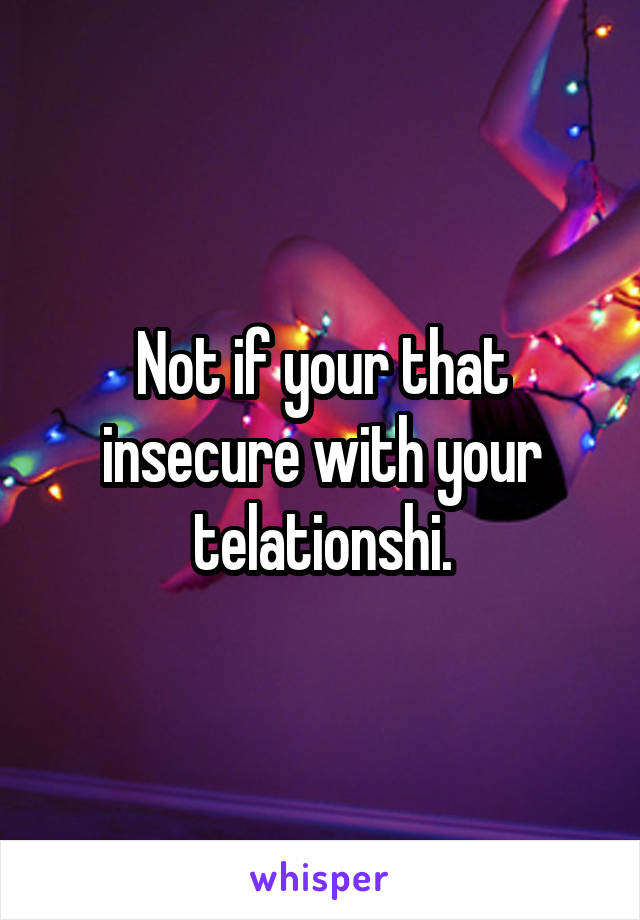 Not if your that insecure with your telationshi.
