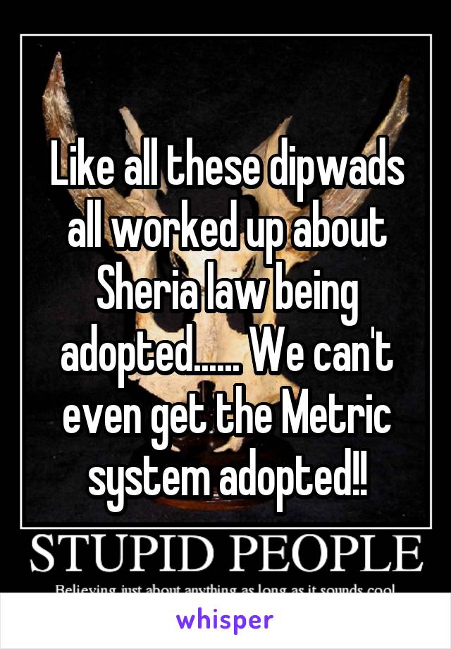 Like all these dipwads all worked up about Sheria law being adopted...... We can't even get the Metric system adopted!!