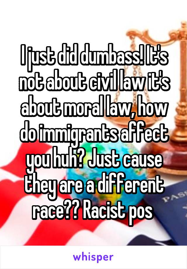 I just did dumbass! It's not about civil law it's about moral law, how do immigrants affect you huh? Just cause they are a different race?? Racist pos 