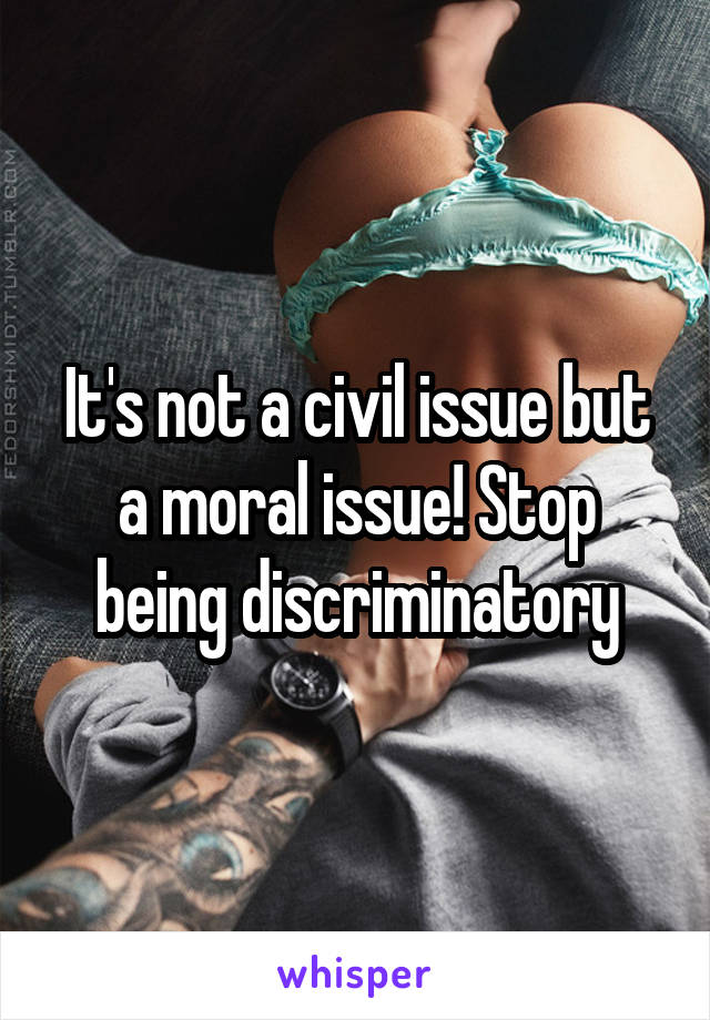 It's not a civil issue but a moral issue! Stop being discriminatory