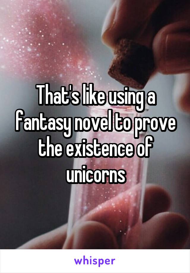 That's like using a fantasy novel to prove the existence of unicorns