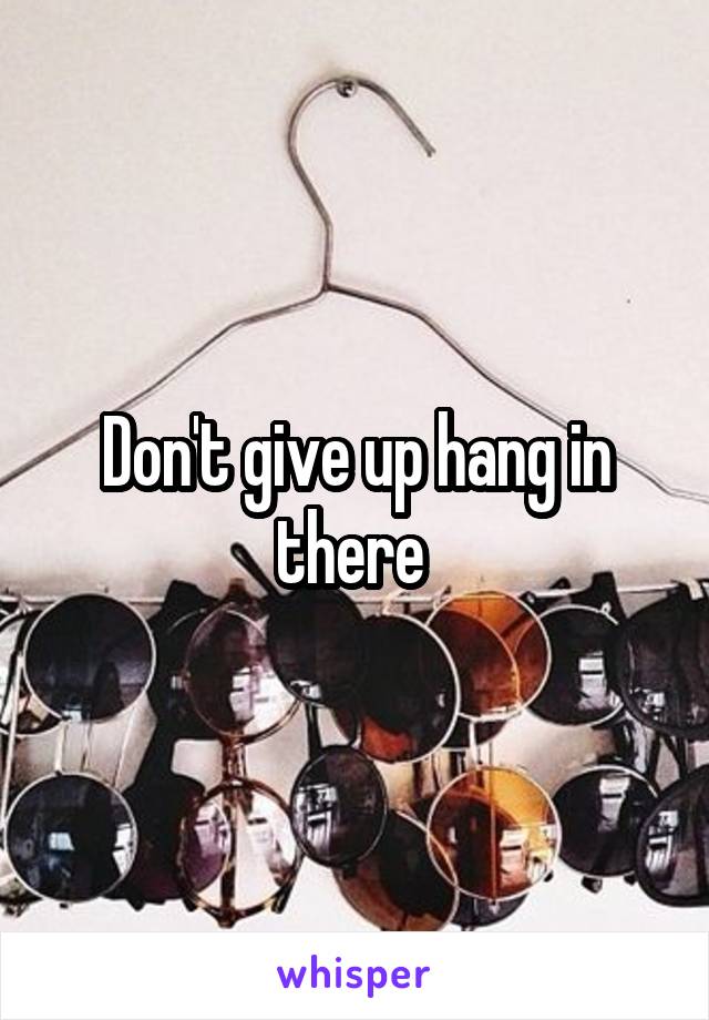 Don't give up hang in there 