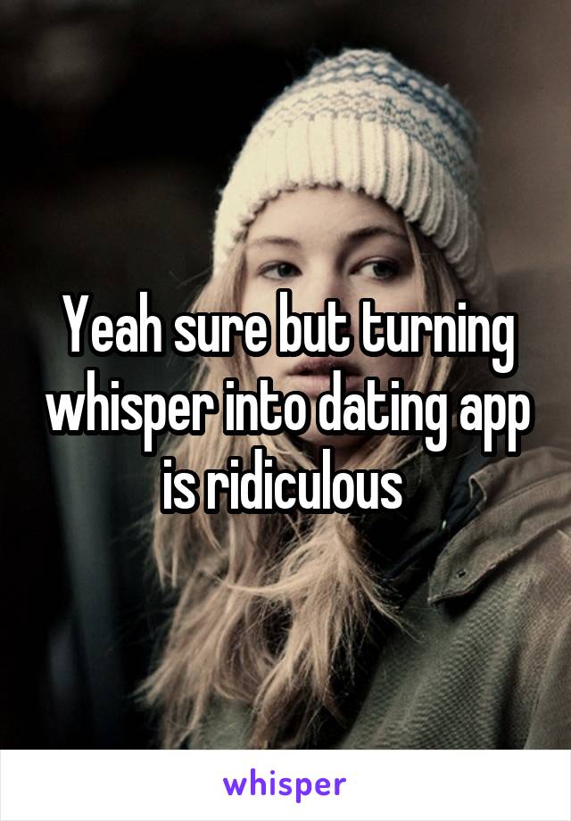 Yeah sure but turning whisper into dating app is ridiculous 