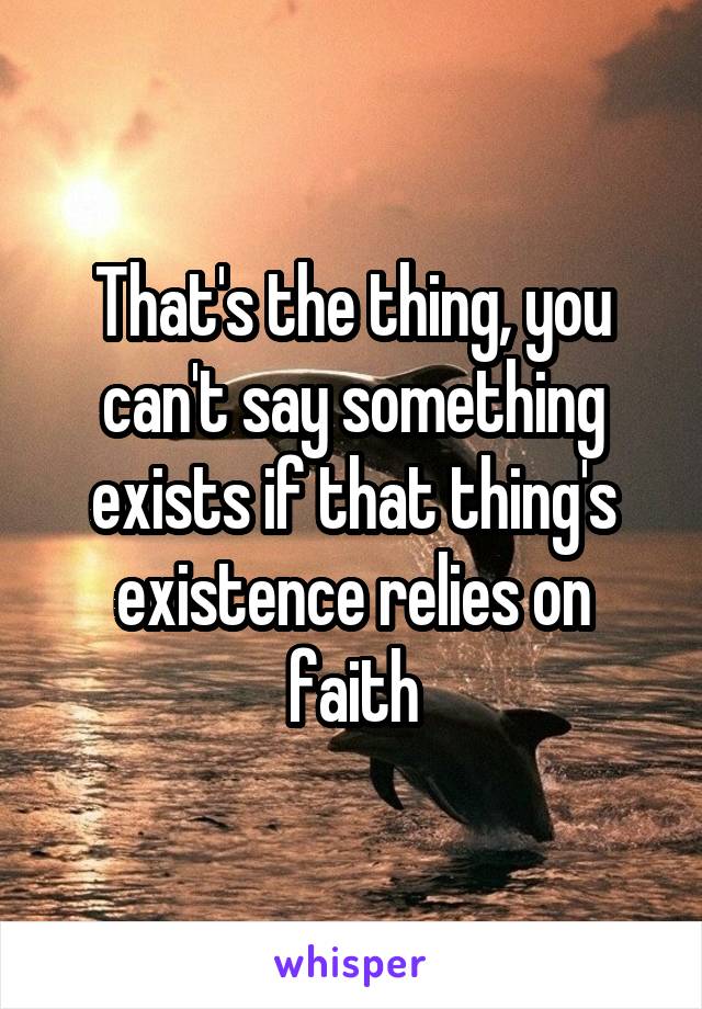 That's the thing, you can't say something exists if that thing's existence relies on faith