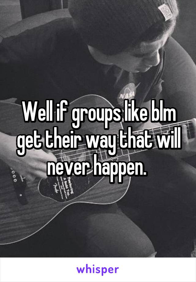 Well if groups like blm get their way that will never happen. 