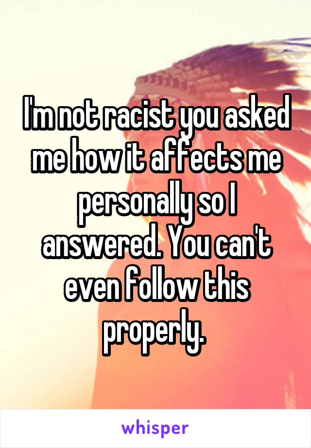 I'm not racist you asked me how it affects me personally so I answered. You can't even follow this properly. 