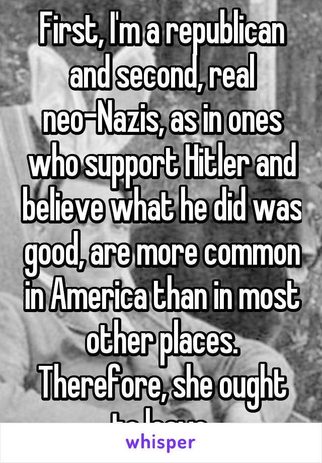 First, I'm a republican and second, real neo-Nazis, as in ones who support Hitler and believe what he did was good, are more common in America than in most other places. Therefore, she ought to leave.