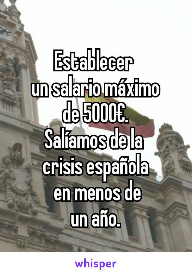 Establecer 
un salario máximo
 de 5000€. 
Salíamos de la 
crisis española
 en menos de
 un año. 