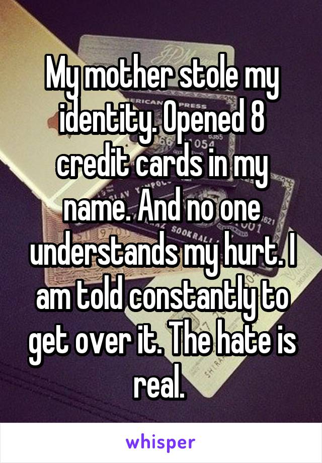 My mother stole my identity. Opened 8 credit cards in my name. And no one understands my hurt. I am told constantly to get over it. The hate is real. 