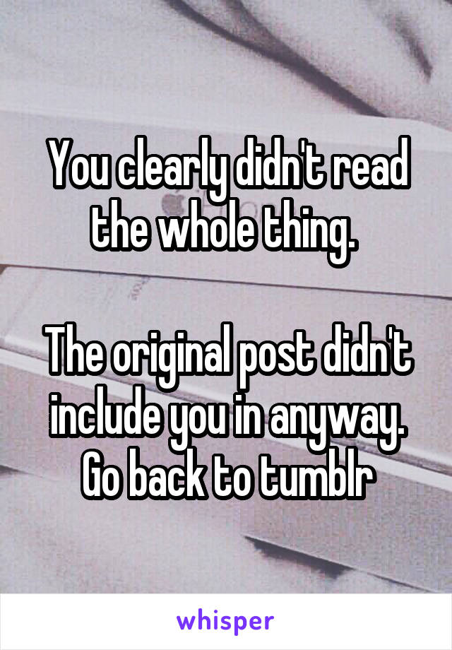 You clearly didn't read the whole thing. 

The original post didn't include you in anyway. Go back to tumblr