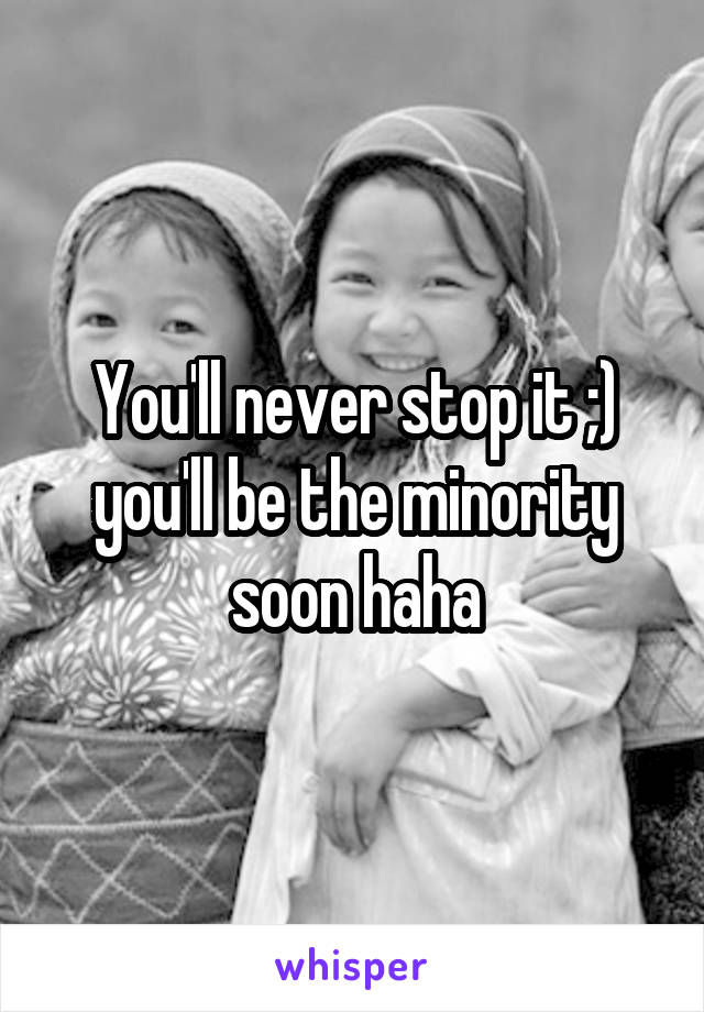 You'll never stop it ;) you'll be the minority soon haha