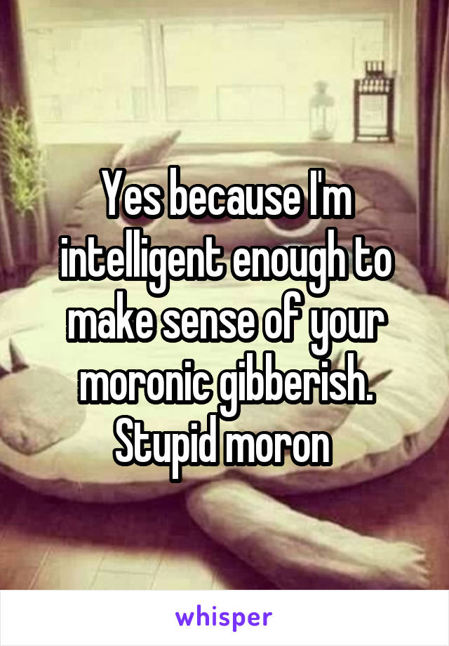 Yes because I'm intelligent enough to make sense of your moronic gibberish. Stupid moron 