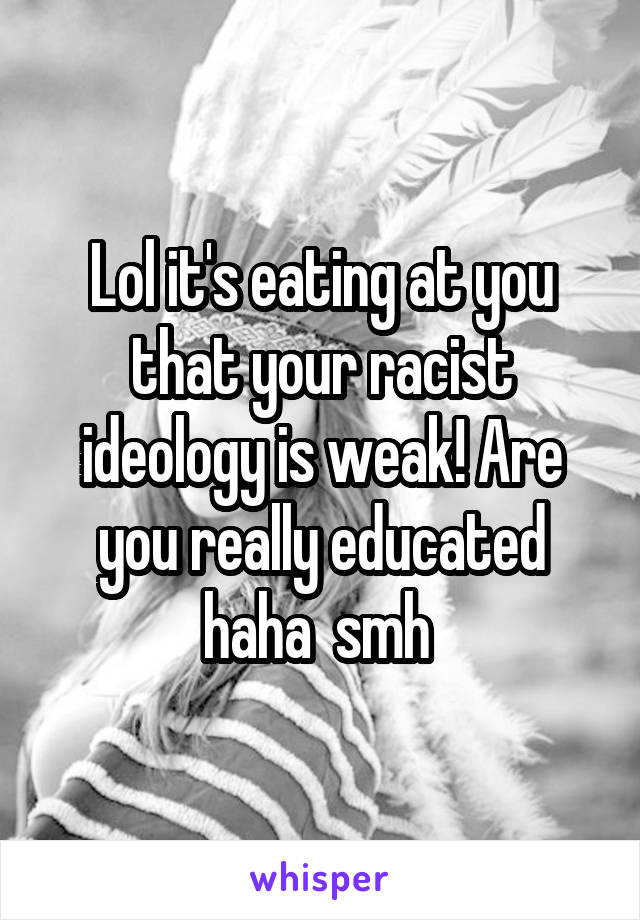 Lol it's eating at you that your racist ideology is weak! Are you really educated haha  smh 