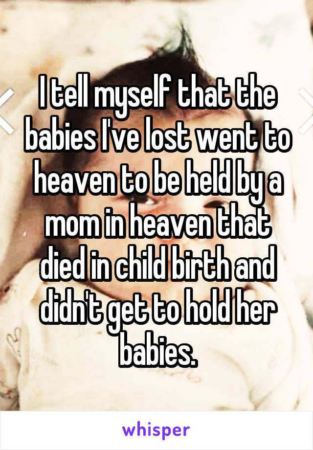 I tell myself that the babies I've lost went to heaven to be held by a mom in heaven that died in child birth and didn't get to hold her babies.