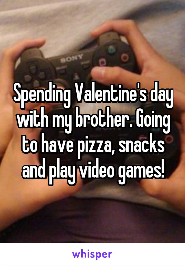 Spending Valentine's day with my brother. Going to have pizza, snacks and play video games!