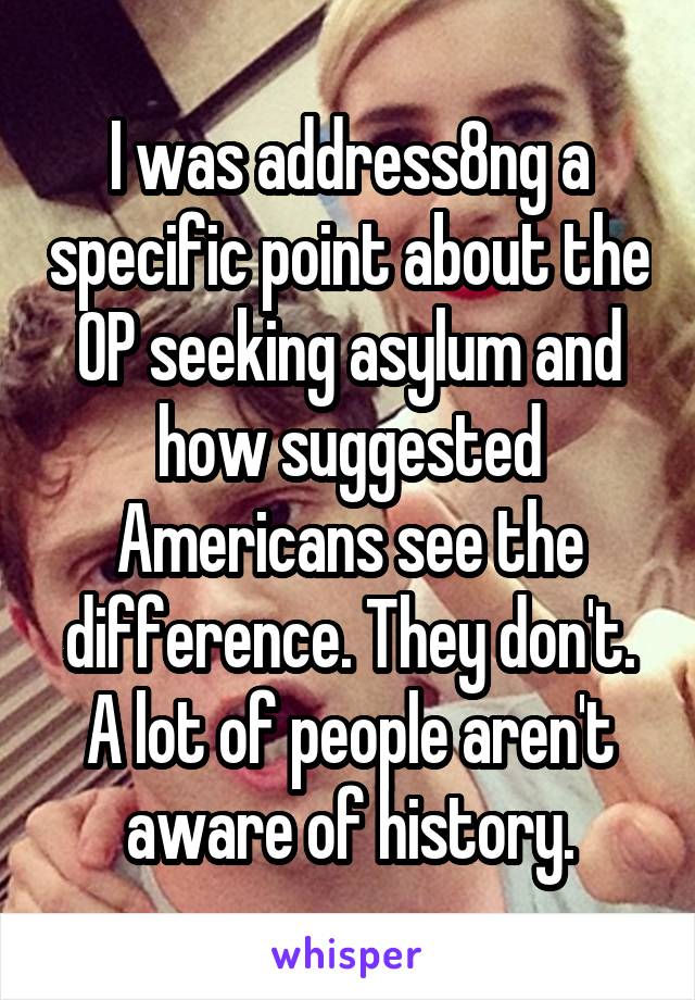 I was address8ng a specific point about the OP seeking asylum and how suggested Americans see the difference. They don't. A lot of people aren't aware of history.