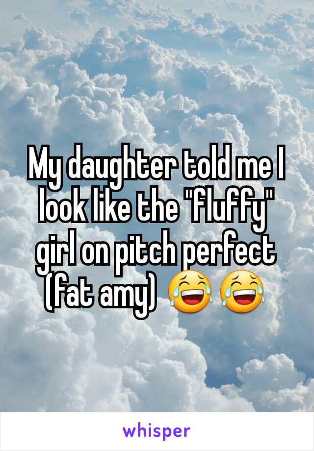My daughter told me I look like the "fluffy" girl on pitch perfect (fat amy) 😂😂