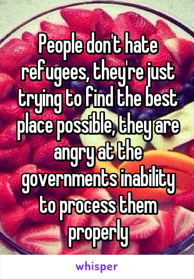 People don't hate refugees, they're just trying to find the best place possible, they are angry at the governments inability to process them properly