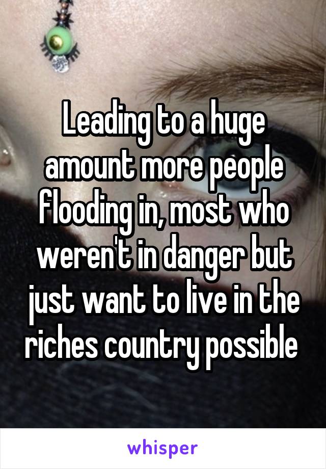 Leading to a huge amount more people flooding in, most who weren't in danger but just want to live in the riches country possible 