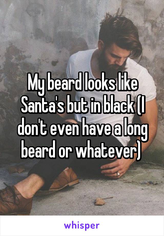 My beard looks like Santa's but in black (I don't even have a long beard or whatever) 