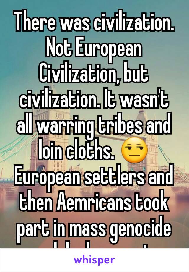 There was civilization. Not European Civilization, but civilization. It wasn't all warring tribes and loin cloths. 😒 European settlers and then Aemricans took part in mass genocide and deplacement.