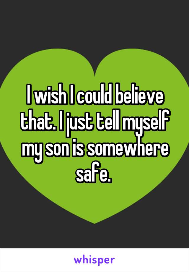 I wish I could believe that. I just tell myself my son is somewhere safe. 