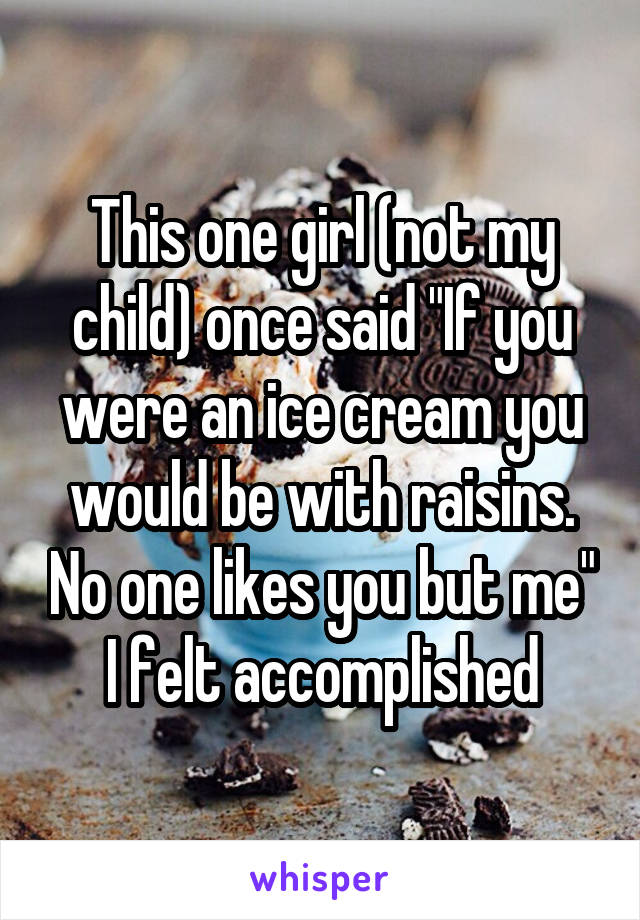 This one girl (not my child) once said "If you were an ice cream you would be with raisins. No one likes you but me" I felt accomplished