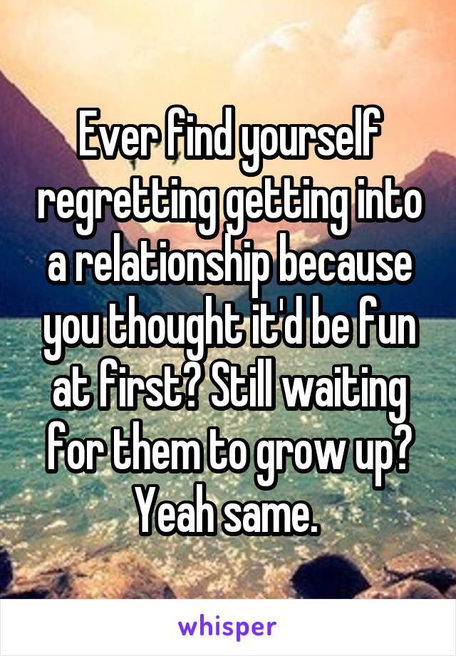 Ever find yourself regretting getting into a relationship because you thought it'd be fun at first? Still waiting for them to grow up? Yeah same. 
