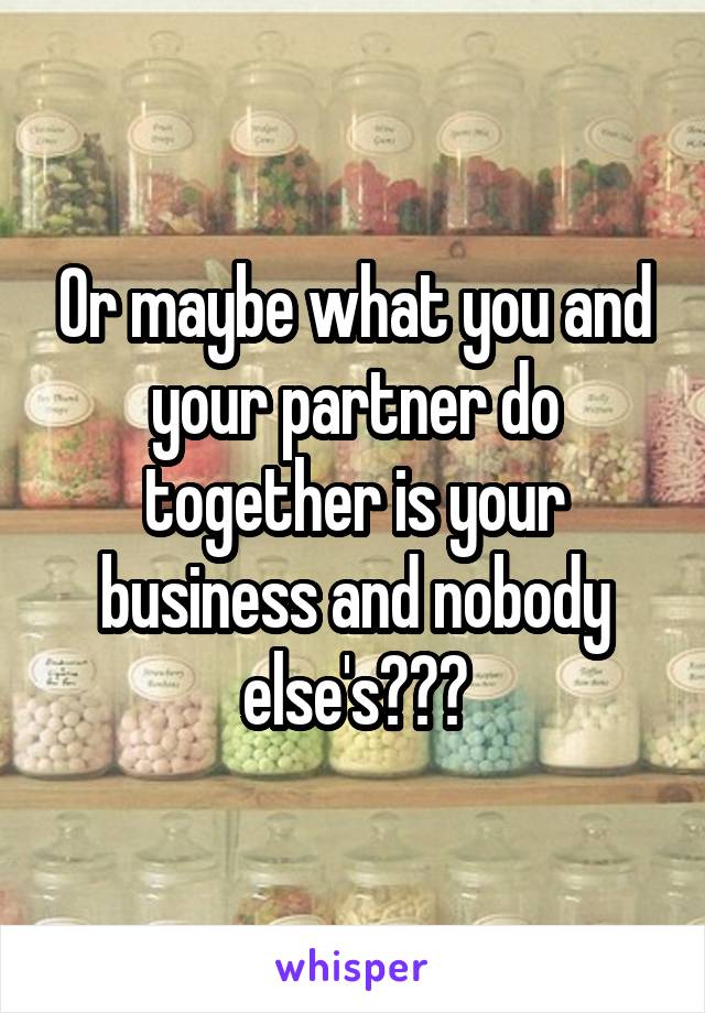 Or maybe what you and your partner do together is your business and nobody else's???