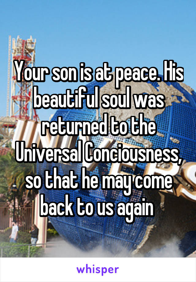 Your son is at peace. His beautiful soul was returned to the Universal Conciousness, so that he may come back to us again 