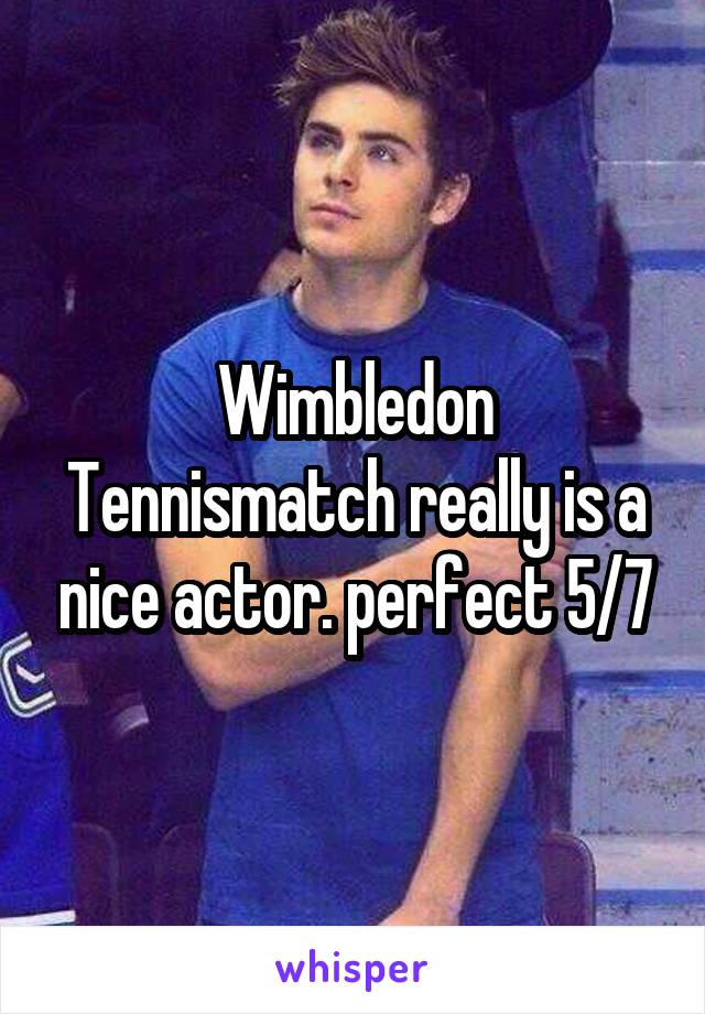 Wimbledon Tennismatch really is a nice actor. perfect 5/7