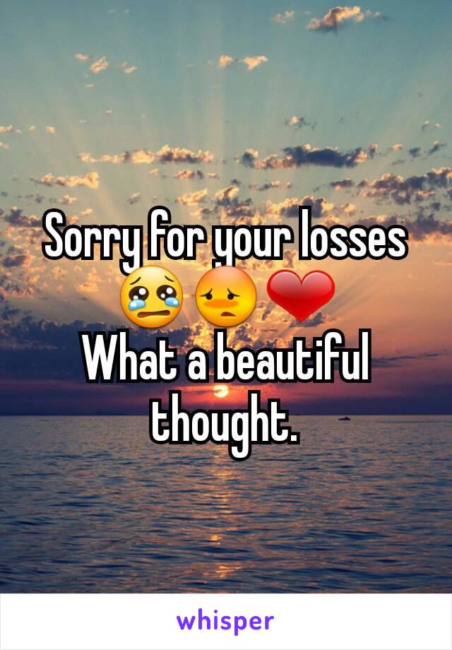 Sorry for your losses 😢😳❤
What a beautiful thought.