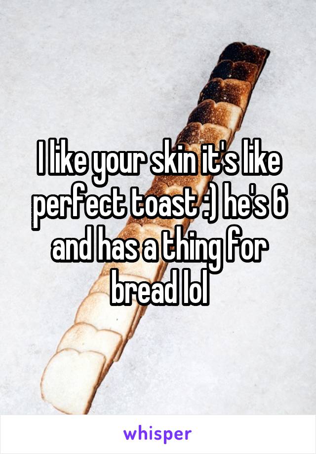 I like your skin it's like perfect toast :) he's 6 and has a thing for bread lol