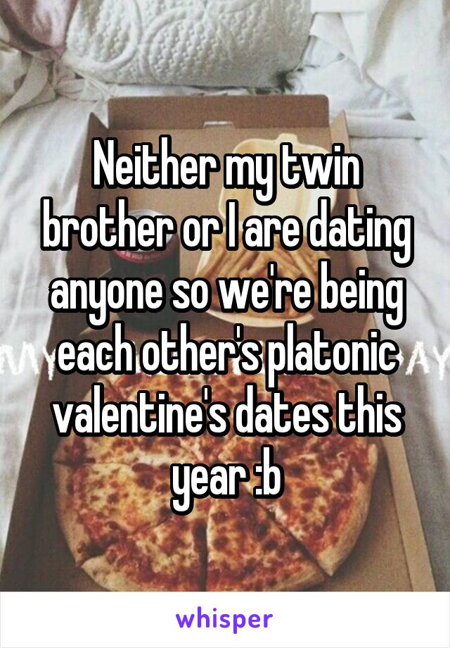 Neither my twin brother or I are dating anyone so we're being each other's platonic valentine's dates this year :b