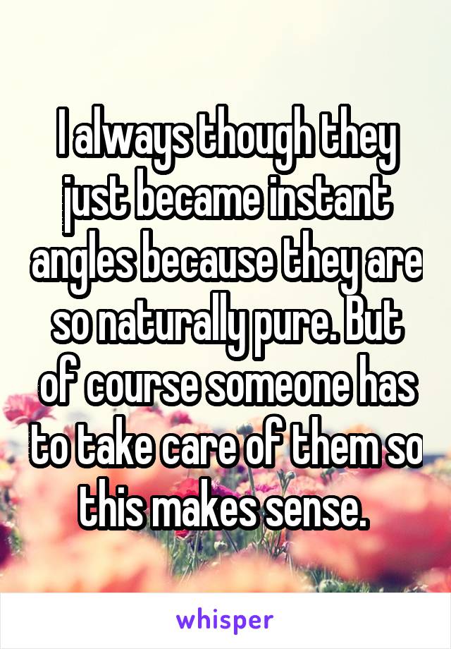 I always though they just became instant angles because they are so naturally pure. But of course someone has to take care of them so this makes sense. 