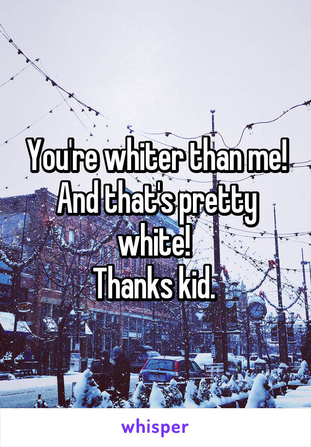 You're whiter than me! And that's pretty white! 
Thanks kid. 