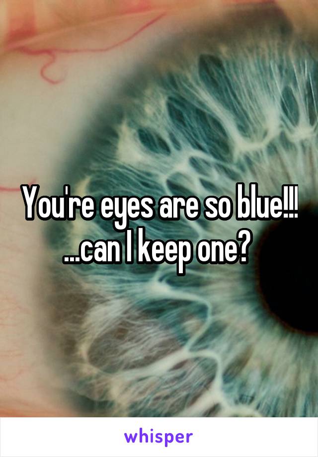 You're eyes are so blue!!!
...can I keep one? 