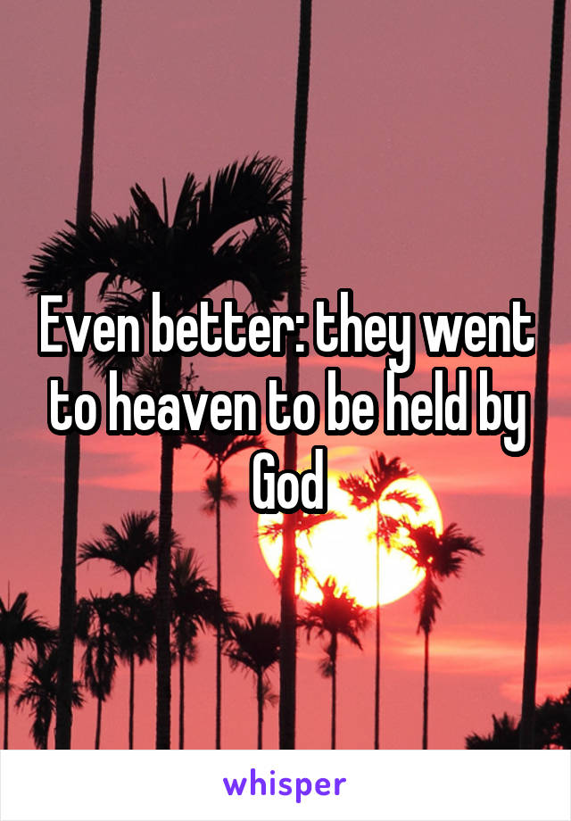 Even better: they went to heaven to be held by God