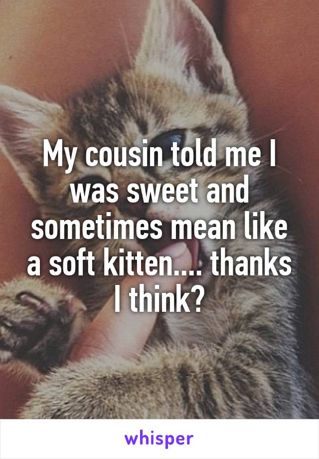 My cousin told me I was sweet and sometimes mean like a soft kitten.... thanks I think?