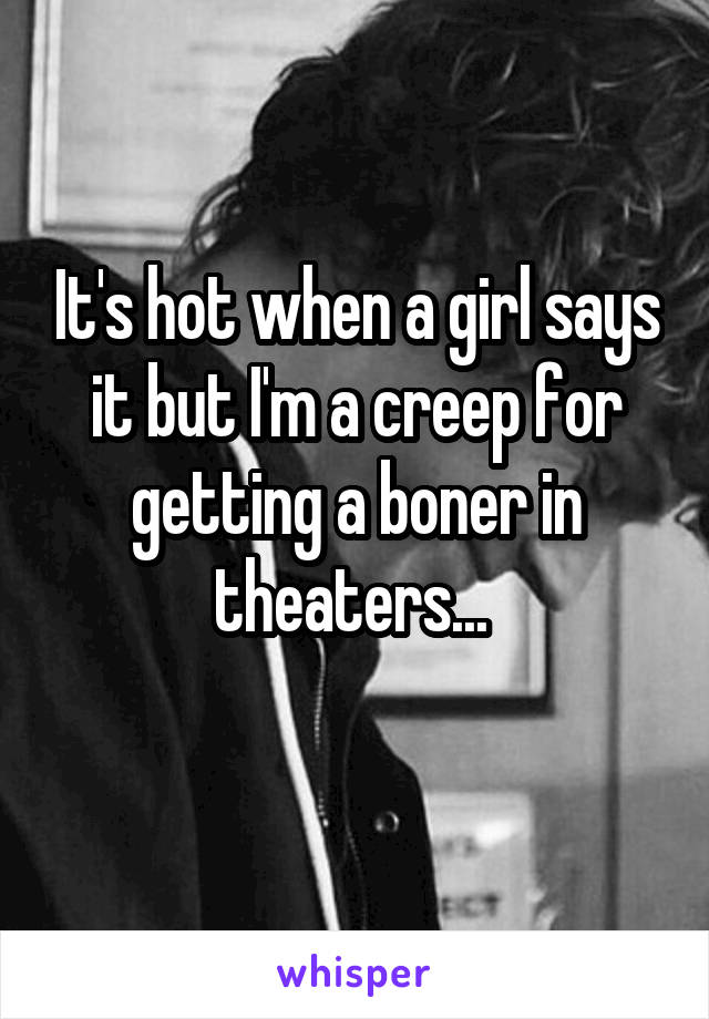 It's hot when a girl says it but I'm a creep for getting a boner in theaters... 
